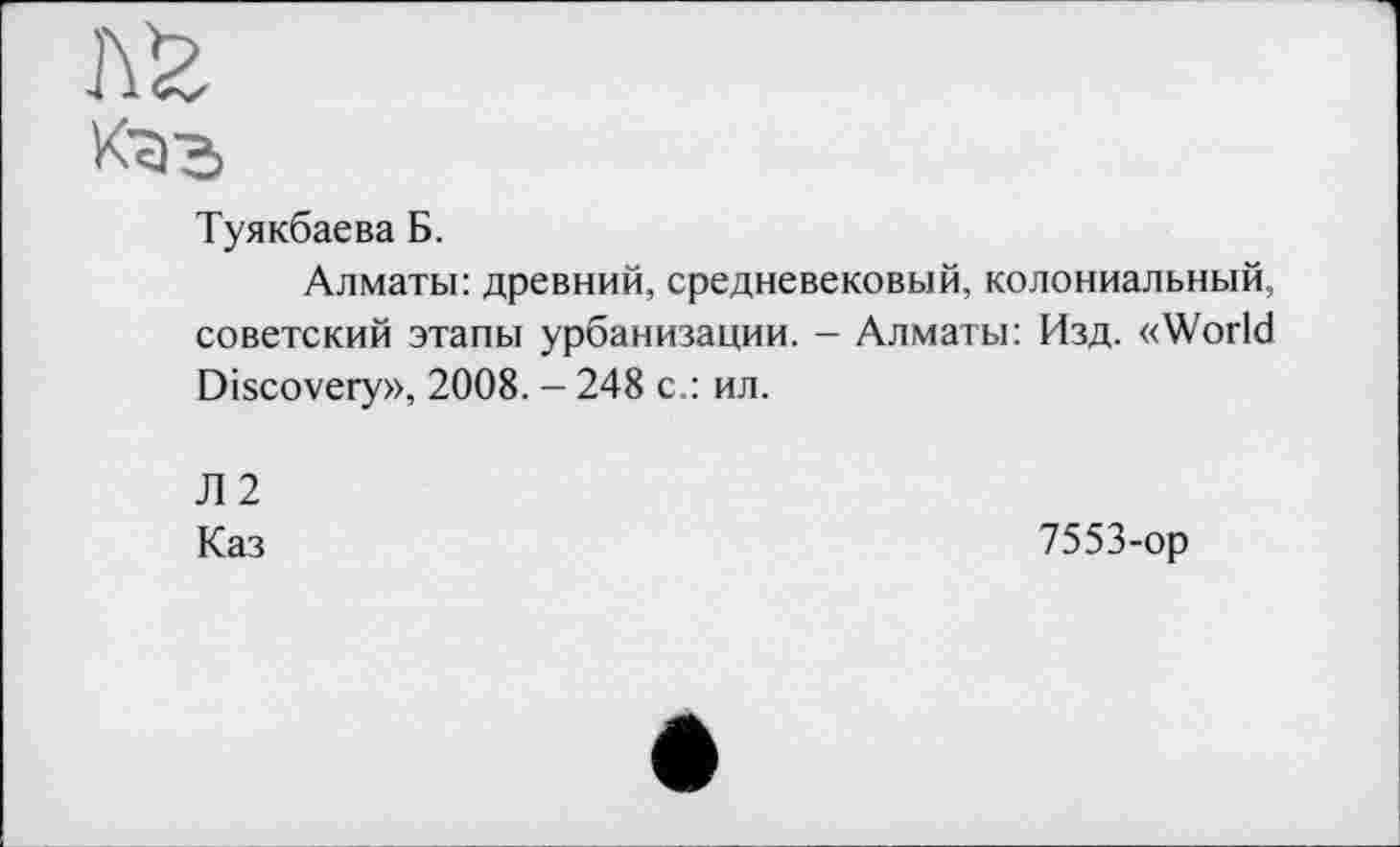 ﻿Ксі'з
Туякбаева Б.
Алматы: древний, средневековый, колониальный, советский этапы урбанизации. - Алматы: Изд. «World Discovery», 2008. - 248 с.: ил.
Л 2
Каз
7553-ор